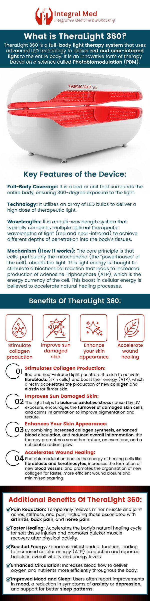 Red light therapy has been shown to provide numerous health benefits, from mood improvement and increased energy levels to better sleep patterns and mental clarity. TheraLight 360 Red Light Therapy, being a painless and side-effect-free treatment, can be easily incorporated into someone's wellness routine. TheraLight 360 offered at Integral Med is a highly advanced full-body red light therapy that has provided tremendous relief to many of our patients in Elmhurst IL. To learn more about the integrative services we offer, contact us today, or book an appointment online. We are conveniently located at 340 W Butterfield Rd Suite 3C, Elmhurst, IL 60126.